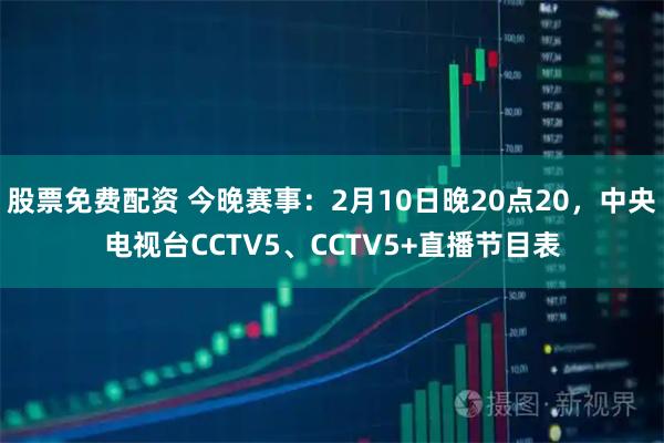 股票免费配资 今晚赛事：2月10日晚20点20，中央电视台CCTV5、CCTV5+直播节目表