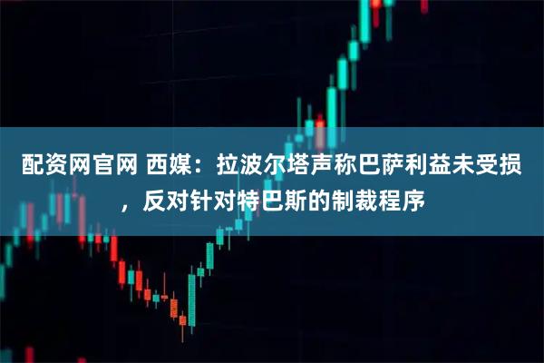 配资网官网 西媒：拉波尔塔声称巴萨利益未受损，反对针对特巴斯的制裁程序