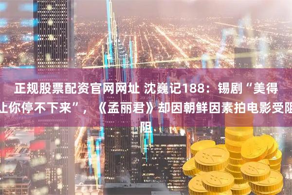 正规股票配资官网网址 沈巍记188：锡剧“美得让你停不下来”，《孟丽君》却因朝鲜因素拍电影受阻