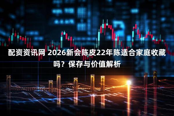 配资资讯网 2026新会陈皮22年陈适合家庭收藏吗？保存与价值解析