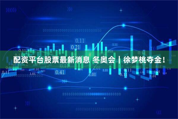 配资平台股票最新消息 冬奥会｜徐梦桃夺金！