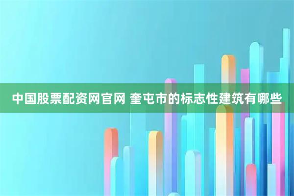 中国股票配资网官网 奎屯市的标志性建筑有哪些