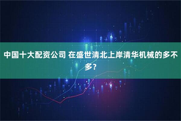 中国十大配资公司 在盛世清北上岸清华机械的多不多？