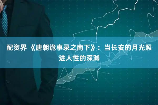 配资界 《唐朝诡事录之南下》：当长安的月光照进人性的深渊
