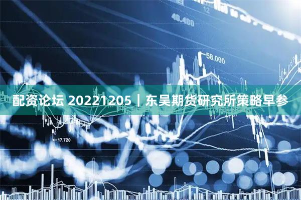 配资论坛 20221205｜东吴期货研究所策略早参