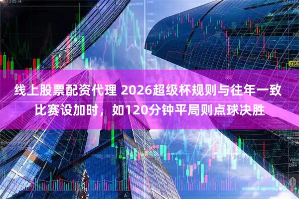 线上股票配资代理 2026超级杯规则与往年一致 比赛设加时，如120分钟平局则点球决胜