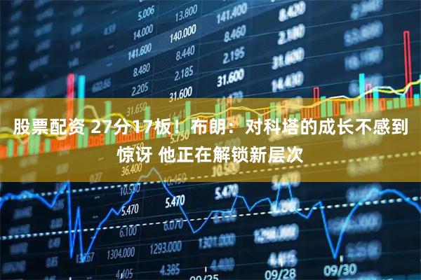 股票配资 27分17板！布朗：对科塔的成长不感到惊讶 他正在解锁新层次