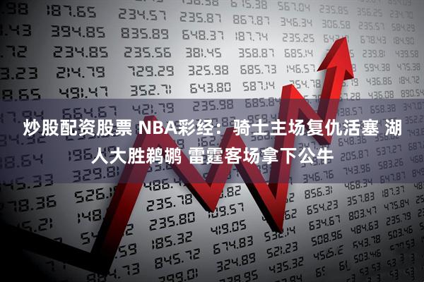 炒股配资股票 NBA彩经:骑士主场复仇活塞 湖人大胜鹈鹕 雷霆客场拿下公牛