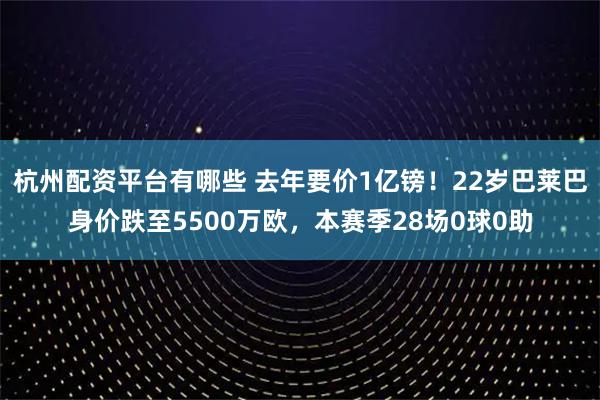 杭州配资平台有哪些 去年要价1亿镑！22岁巴莱巴身价跌至5500万欧，本赛季28场0球0助