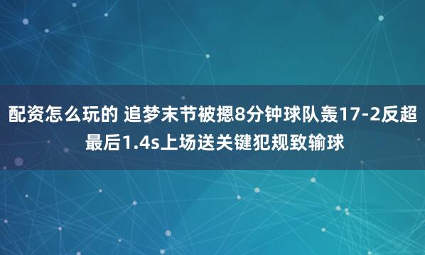 配资怎么玩的 追梦末节被摁8分钟球队轰17-2反超 最后1.4s上场送关键犯规致输球
