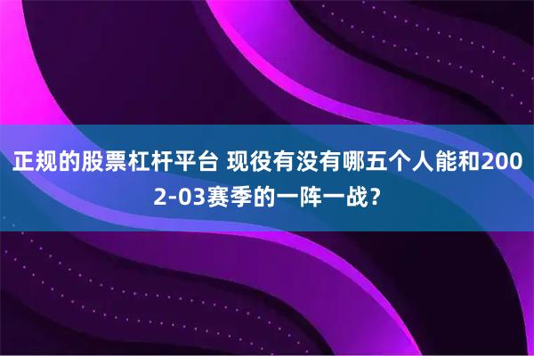 正规的股票杠杆平台 现役有没有哪五个人能和2002-03赛季的一阵一战？