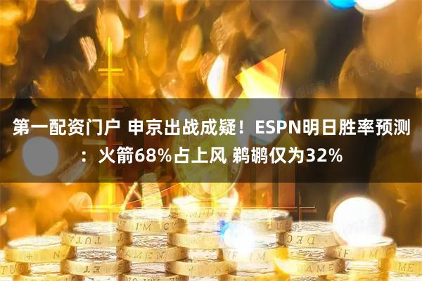 第一配资门户 申京出战成疑！ESPN明日胜率预测：火箭68%占上风 鹈鹕仅为32%
