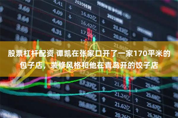 股票杠杆配资 谭凯在张家口开了一家170平米的包子店,装修风格和他在青岛开的饺子店