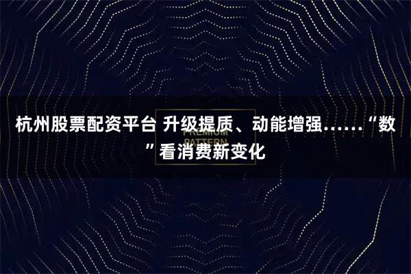 杭州股票配资平台 升级提质、动能增强……“数”看消费新变化