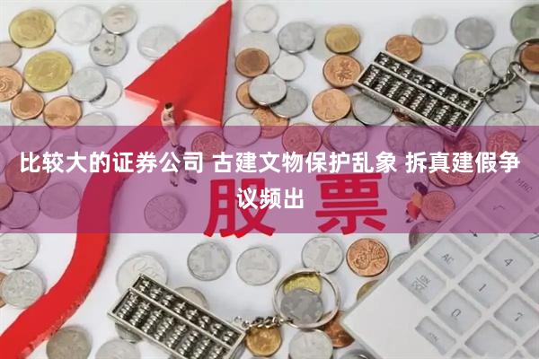 比较大的证券公司 古建文物保护乱象 拆真建假争议频出