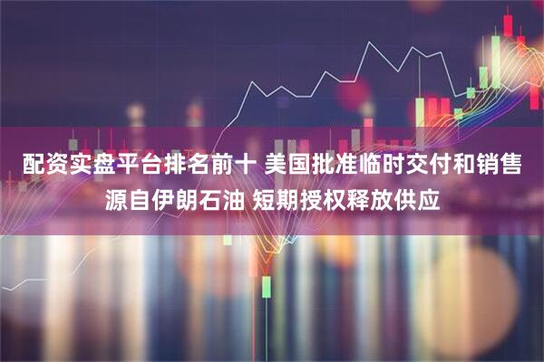 配资实盘平台排名前十 美国批准临时交付和销售源自伊朗石油 短期授权释放供应