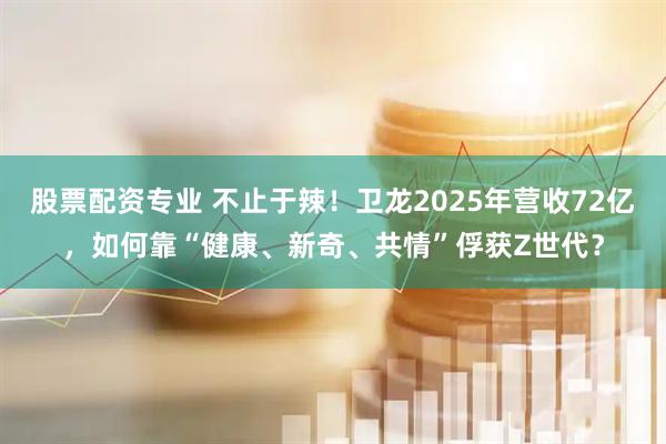 股票配资专业 不止于辣！卫龙2025年营收72亿，如何靠“健康、新奇、共情”俘获Z世代？