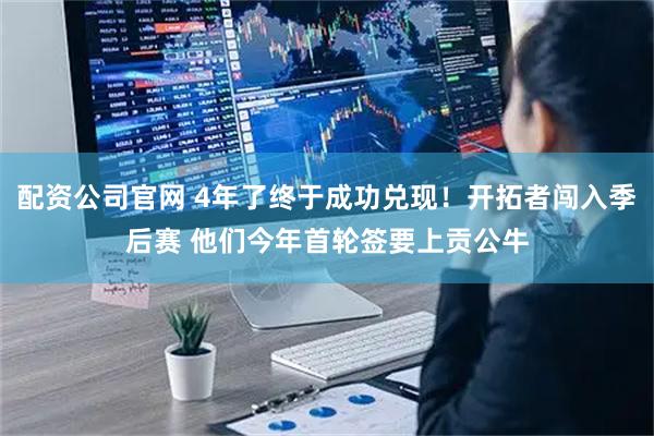 配资公司官网 4年了终于成功兑现!开拓者闯入季后赛 他们今年首轮签要上贡公牛