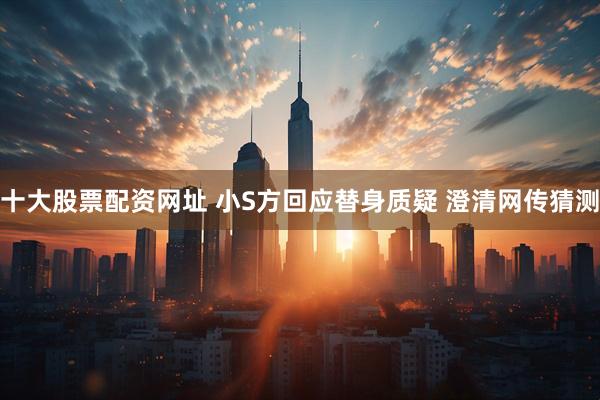 十大股票配资网址 小S方回应替身质疑 澄清网传猜测