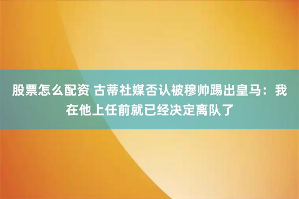股票怎么配资 古蒂社媒否认被穆帅踢出皇马：我在他上任前就已经决定离队了