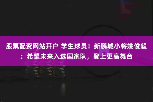 股票配资网站开户 学生球员！新鹏城小将姚俊毅：希望未来入选国家队，登上更高舞台