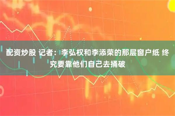 配资炒股 记者：李弘权和李添荣的那层窗户纸 终究要靠他们自己去捅破
