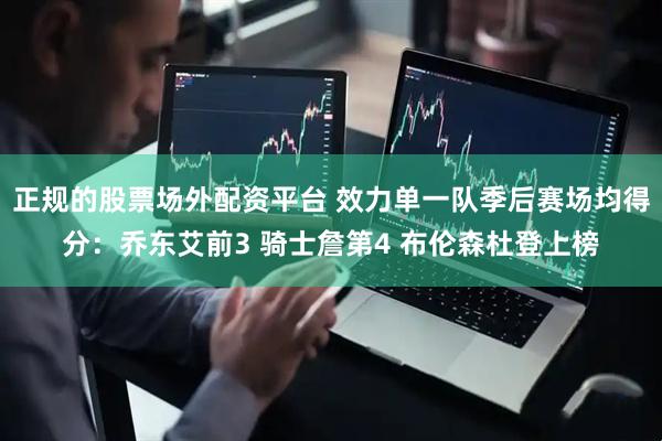 正规的股票场外配资平台 效力单一队季后赛场均得分：乔东艾前3 骑士詹第4 布伦森杜登上榜