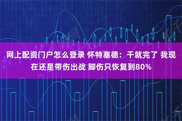 网上配资门户怎么登录 怀特塞德：干就完了 我现在还是带伤出战 脚伤只恢复到80%