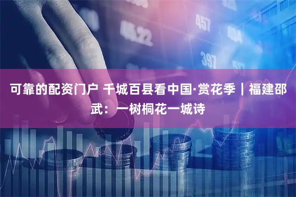 可靠的配资门户 千城百县看中国·赏花季｜福建邵武：一树桐花一城诗