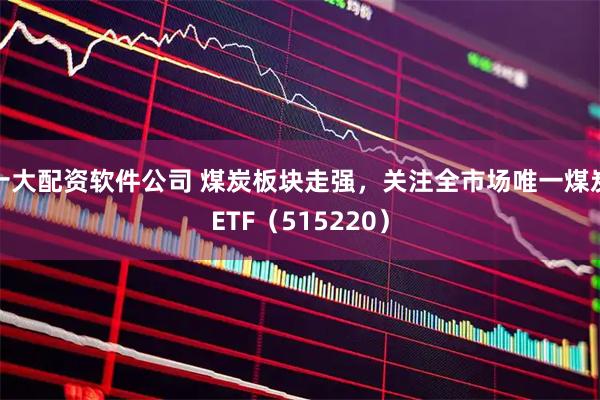 十大配资软件公司 煤炭板块走强，关注全市场唯一煤炭ETF（515220）
