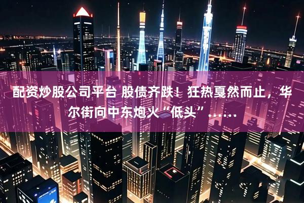 配资炒股公司平台 股债齐跌！狂热戛然而止，华尔街向中东炮火“低头”……