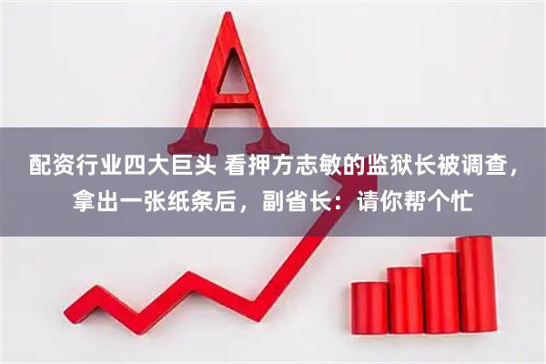 配资行业四大巨头 看押方志敏的监狱长被调查，拿出一张纸条后，副省长：请你帮个忙