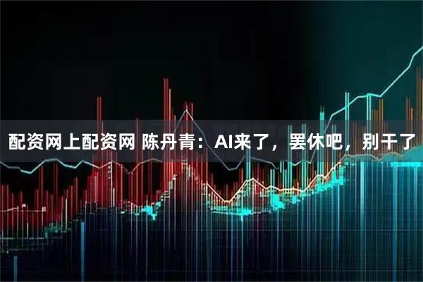 配资网上配资网 陈丹青：AI来了，罢休吧，别干了