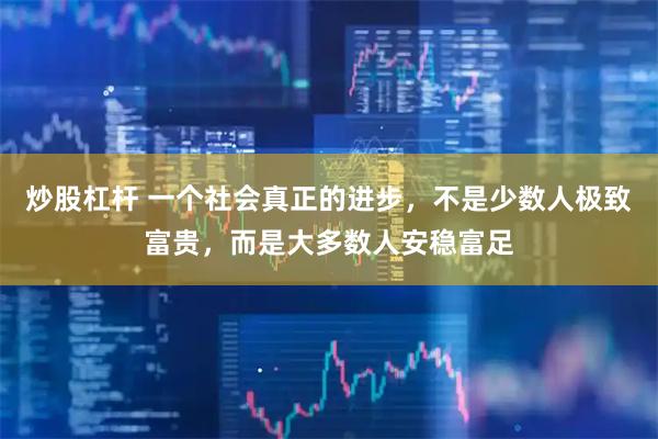 炒股杠杆 一个社会真正的进步，不是少数人极致富贵，而是大多数人安稳富足