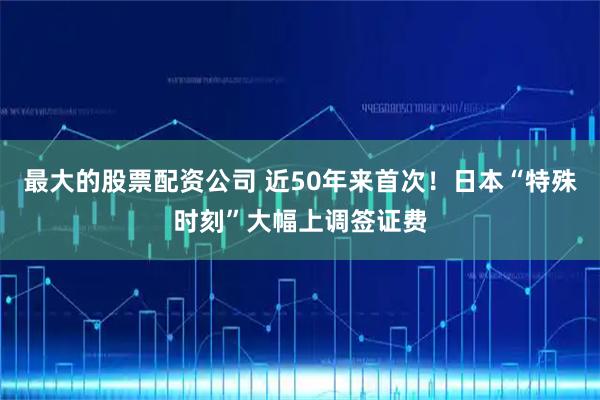 最大的股票配资公司 近50年来首次！日本“特殊时刻”大幅上调签证费