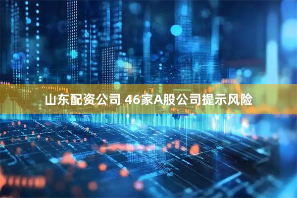 山东配资公司 46家A股公司提示风险
