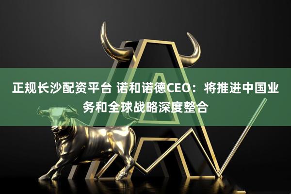 正规长沙配资平台 诺和诺德CEO：将推进中国业务和全球战略深度整合