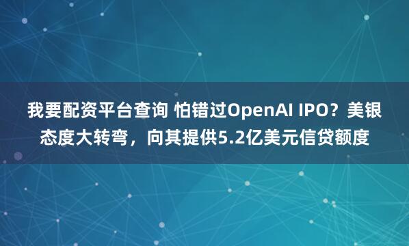 我要配资平台查询 怕错过OpenAI IPO?美银态度大转弯,向其提供5.2亿美元信贷额度