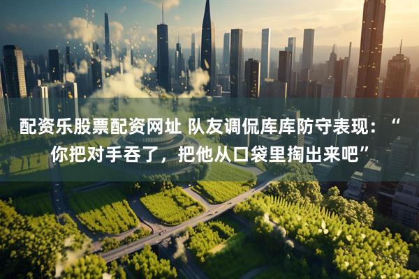 配资乐股票配资网址 队友调侃库库防守表现：“你把对手吞了，把他从口袋里掏出来吧”