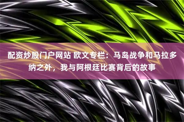 配资炒股门户网站 欧文专栏:马岛战争和马拉多纳之外,我与阿根廷比赛背后的故事