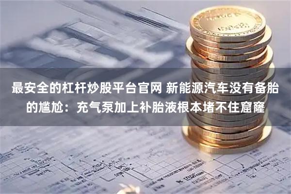 最安全的杠杆炒股平台官网 新能源汽车没有备胎的尴尬：充气泵加上补胎液根本堵不住窟窿