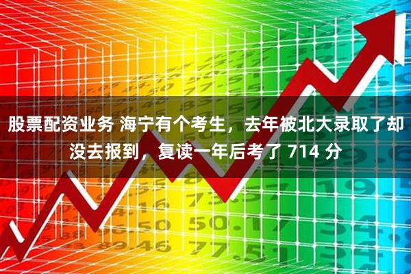 股票配资业务 海宁有个考生，去年被北大录取了却没去报到，复读一年后考了 714 分