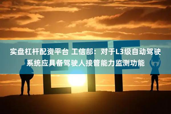 实盘杠杆配资平台 工信部：对于L3级自动驾驶系统应具备驾驶人接管能力监测功能