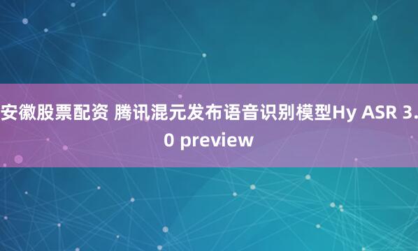 安徽股票配资 腾讯混元发布语音识别模型Hy ASR 3.0 preview