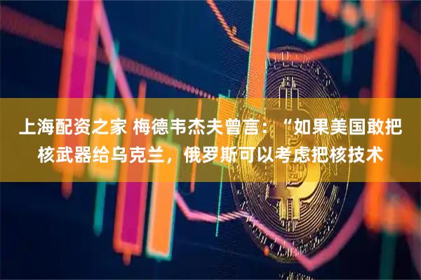 上海配资之家 梅德韦杰夫曾言：“如果美国敢把核武器给乌克兰，俄罗斯可以考虑把核技术