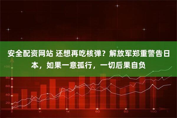 安全配资网站 还想再吃核弹？解放军郑重警告日本，如果一意孤行，一切后果自负