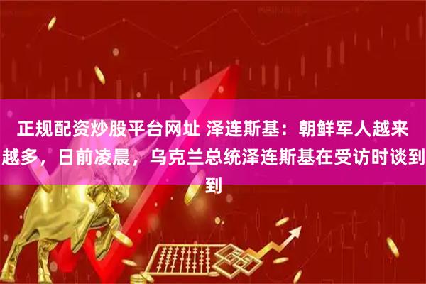 正规配资炒股平台网址 泽连斯基：朝鲜军人越来越多，日前凌晨，乌克兰总统泽连斯基在受访时谈到