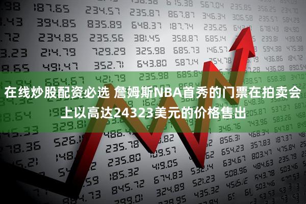 在线炒股配资必选 詹姆斯NBA首秀的门票在拍卖会上以高达24323美元的价格售出