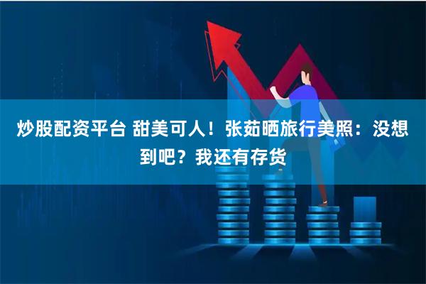 炒股配资平台 甜美可人！张茹晒旅行美照：没想到吧？我还有存货