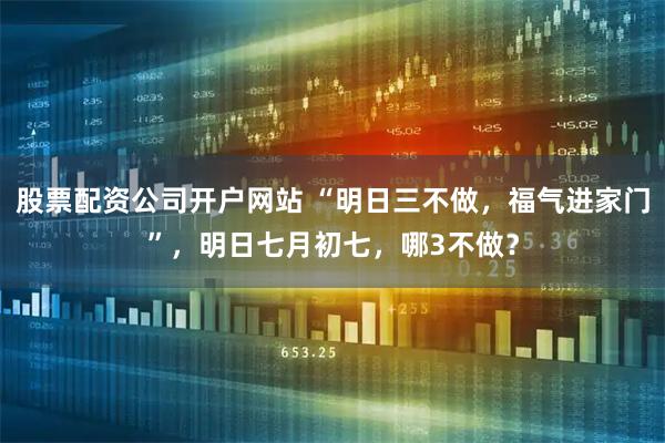 股票配资公司开户网站 “明日三不做，福气进家门”，明日七月初七，哪3不做？